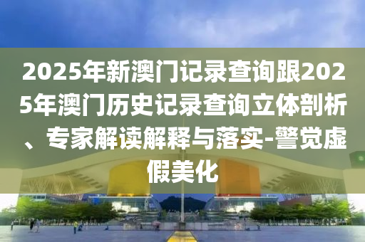 2025年新澳門記錄查詢跟2025年澳門歷史記錄查詢立體剖析、專家解讀解釋與落實-警覺虛假美化